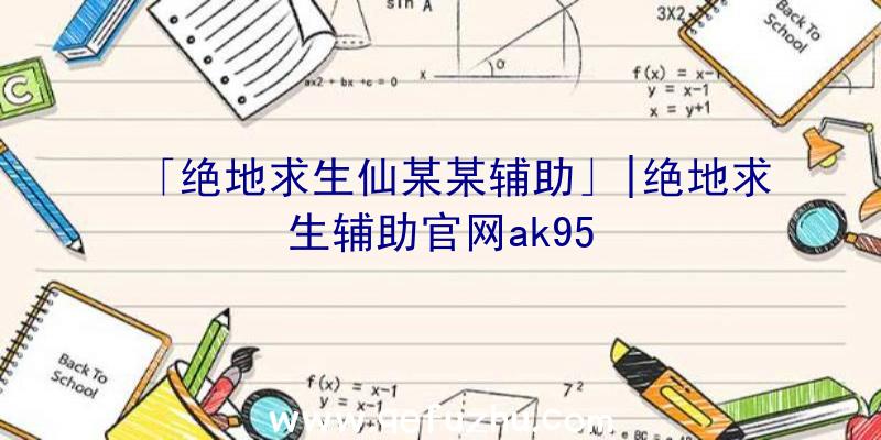 「绝地求生仙某某辅助」|绝地求生辅助官网ak95